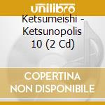 Ketsumeishi - Ketsunopolis 10 (2 Cd) cd musicale di Ketsumeishi