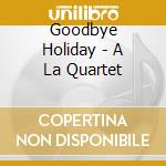 Goodbye Holiday - A La Quartet cd musicale