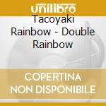 Tacoyaki Rainbow - Double Rainbow cd musicale di Tacoyaki Rainbow