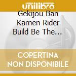 Gekijou Ban Kamen Rider Build Be The One Original Soundtrack cd musicale di (Various Artists)