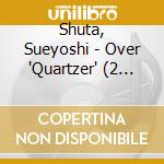 Shuta, Sueyoshi - Over 'Quartzer' (2 Cd) cd musicale di Shuta, Sueyoshi