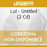Lol - Untitled (2 Cd) cd musicale di Lol