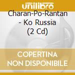 Charan-Po-Rantan - Ko Russia (2 Cd) cd musicale