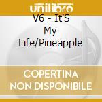 V6 - It'S My Life/Pineapple cd musicale