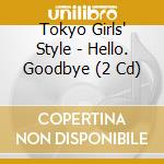 Tokyo Girls' Style - Hello. Goodbye (2 Cd) cd musicale