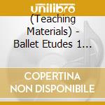 (Teaching Materials) - Ballet Etudes 1 Musique Pour Le Cours De Danse Classique cd musicale di (Teaching Materials)