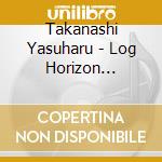 Takanashi Yasuharu - Log Horizon Original Soundtrack cd musicale di Takanashi Yasuharu