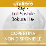 Ray - Lull-Soshite Bokura Ha- cd