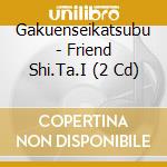 Gakuenseikatsubu - Friend Shi.Ta.I (2 Cd) cd musicale