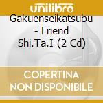 Gakuenseikatsubu - Friend Shi.Ta.I (2 Cd) cd