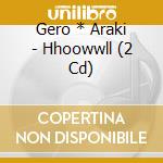Gero * Araki - Hhoowwll (2 Cd) cd musicale di Gero * Araki