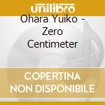 Ohara Yuiko - Zero Centimeter cd musicale di Ohara Yuiko
