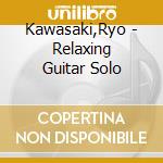Kawasaki,Ryo - Relaxing Guitar Solo cd musicale di Kawasaki,Ryo