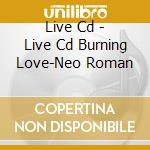 Live Cd - Live Cd Burning Love-Neo Roman cd musicale di Live Cd