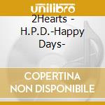2Hearts - H.P.D.-Happy Days- cd musicale di 2Hearts
