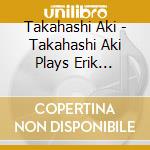 Takahashi Aki - Takahashi Aki Plays Erik Satie-1 cd musicale di Takahashi Aki