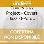 Covers Jazz Project - Covers Jazz -J-Pop Platinum Standard-