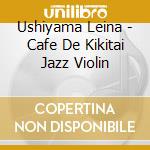 Ushiyama Leina - Cafe De Kikitai Jazz Violin cd musicale di Ushiyama Leina
