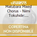Matubara Mixed Chorus - Niimi Tokuhide: Matsumoto Nozomi: cd musicale di Matubara Mixed Chorus
