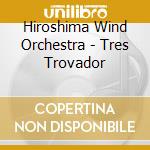 Hiroshima Wind Orchestra - Tres Trovador cd musicale di Hiroshima Wind Orchestra