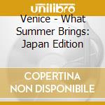 Venice - What Summer Brings: Japan Edition cd
