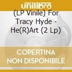 (LP Vinile) For Tracy Hyde - He(R)Art (2 Lp) vinile