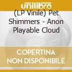 (LP Vinile) Pet Shimmers - Anon Playable Cloud vinile