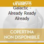 Galactic - Already Ready Already cd musicale di Galactic