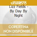 Lizz Fields - By Day By Night cd musicale di Fields Lizz
