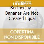 BerlinerJay - Bananas Are Not Created Equal cd musicale di BerlinerJay