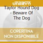 Taylor Hound Dog - Beware Of The Dog cd musicale di Taylor Hound Dog