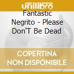 Fantastic Negrito - Please Don'T Be Dead cd musicale di Fantastic Negrito