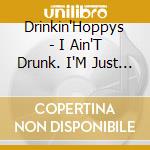 Drinkin'Hoppys - I Ain'T Drunk. I'M Just Drinkin' cd