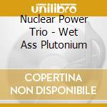Nuclear Power Trio - Wet Ass Plutonium cd