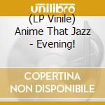 (LP Vinile) Anime That Jazz - Evening! vinile