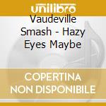 Vaudeville Smash - Hazy Eyes Maybe cd