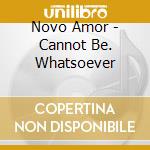 Novo Amor - Cannot Be. Whatsoever cd