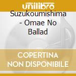 Suzukoumishima - Omae No Ballad cd musicale