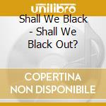 Shall We Black - Shall We Black Out? cd