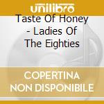 Taste Of Honey - Ladies Of The Eighties cd musicale di Taste Of Honey