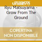 Ryu Matsuyama - Grow From The Ground cd