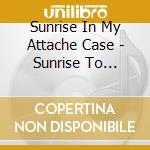 Sunrise In My Attache Case - Sunrise To Sunset cd