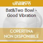 Bat&Two Bowl - Good Vibration cd