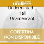 Underminted - Hail Unamerican! cd