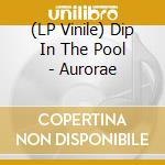 (LP Vinile) Dip In The Pool - Aurorae vinile