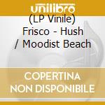 (LP Vinile) Frisco - Hush / Moodist Beach vinile