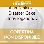 Alan Jenkins - Disaster Cake Interrogation Bunny cd musicale di Alan Jenkins
