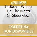 Ballboy - Where Do The Nights Of Sleep Go To When cd