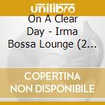On A Clear Day - Irma Bossa Lounge (2 Lp) cd
