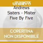Andrews Sisters - Mister Five By Five cd musicale di Andrews Sisters